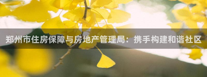 新宝5平台霸：郑州市住房保障与房地产管理局：携手构建和谐社区