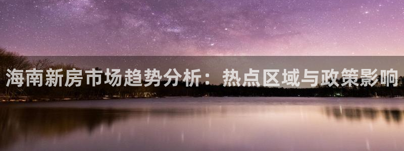 新宝5app手机下载：海南新房市场趋势分析：热点区域与政策影