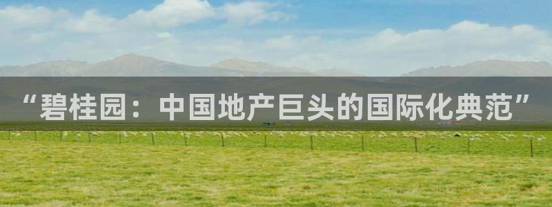新宝5线路登录检测：“碧桂园：中国地产巨头的国际化典范”