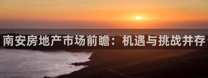 新宝5户端：南安房地产市场前瞻：机遇与挑战并存