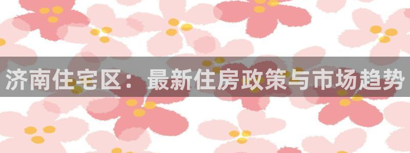 新宝5平台登陆：济南住宅区：最新住房政策与市场趋势