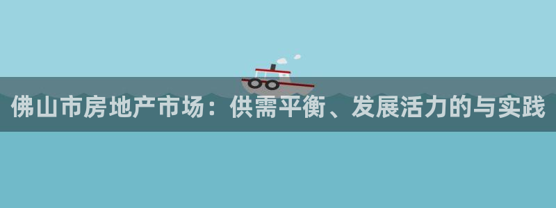 新宝5月：佛山市房地产市场：供需平衡、发展活力的与实践