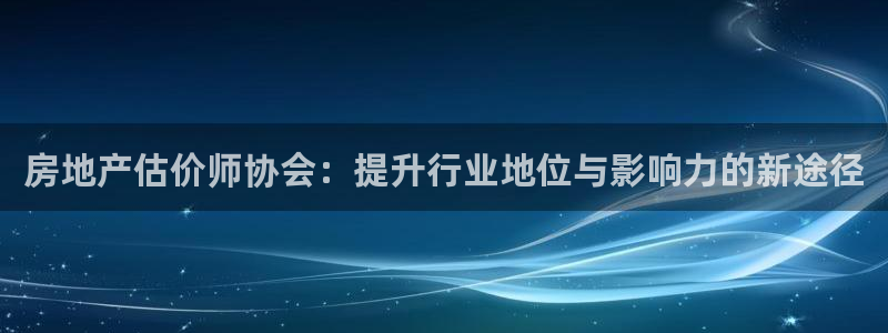 新宝5官网平台：房地产估价师协会：提升行业地位与影响力的新途