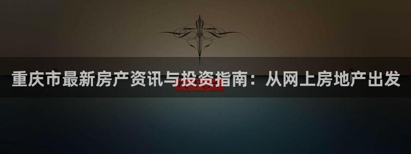 新宝h2O5O5O：重庆市最新房产资讯与投资指南：从网上房地