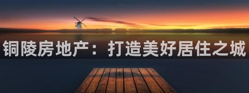 新宝5线路登录：铜陵房地产：打造美好居住之城