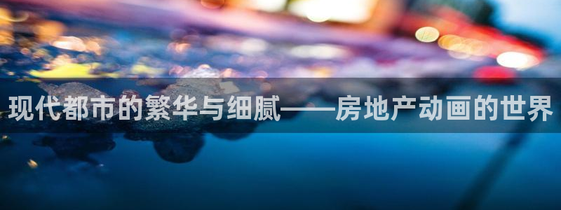 新宝5 代理：现代都市的繁华与细腻——房地产动画的世界