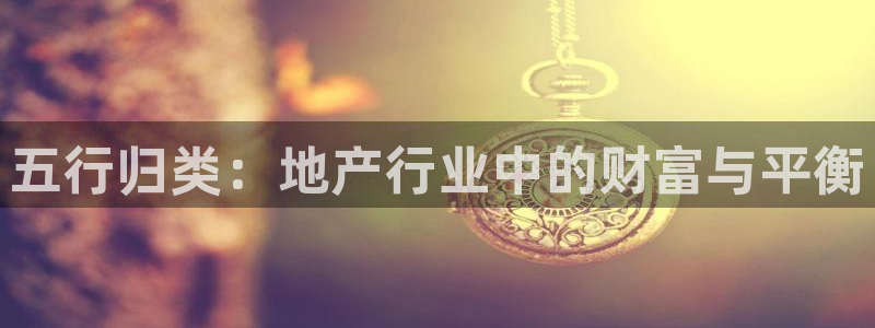 新宝5-测速：五行归类：地产行业中的财富与平衡
