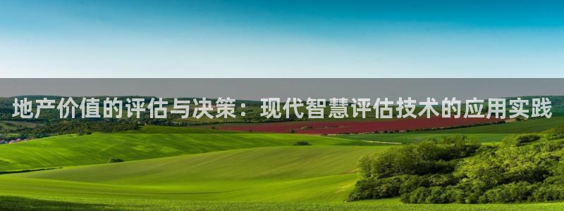 新宝5电脑登录网址：地产价值的评估与决策：现代智慧评估技术的