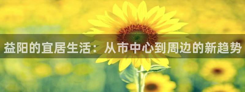 新宝5黑彩：益阳的宜居生活：从市中心到周边的新趋势