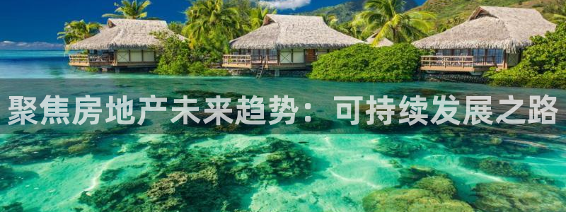 新宝5测速登陆：聚焦房地产未来趋势：可持续发展之路