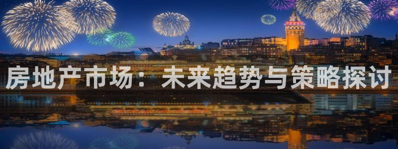 新宝5注册账号：房地产市场：未来趋势与策略探讨