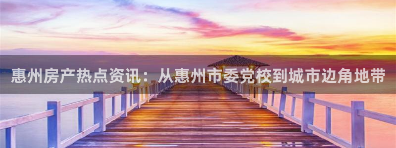 新宝5注册测速登录：惠州房产热点资讯：从惠州市委党校到城市边