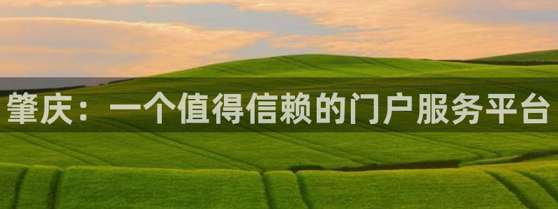 新宝5注册链接：肇庆：一个值得信赖的门户服务平台