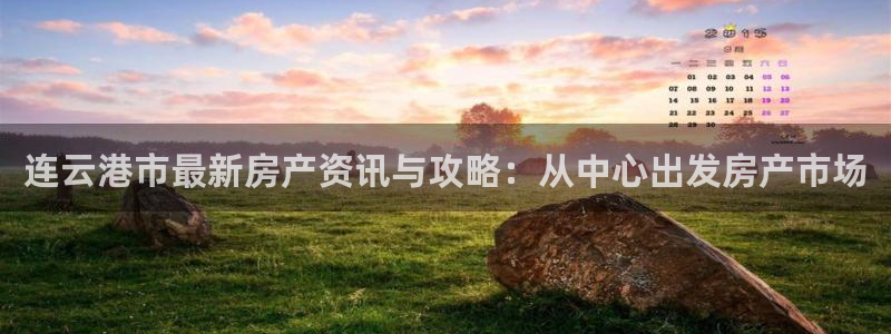 老新宝5授权登录：连云港市最新房产资讯与攻略：从中心出发房产