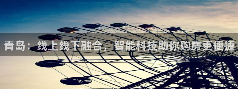 新宝5如何注册登录：青岛：线上线下融合，智能科技助你购房更便