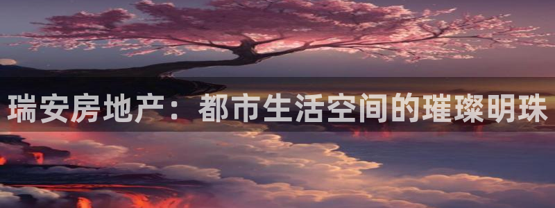 新宝5测登录：瑞安房地产：都市生活空间的璀璨明珠