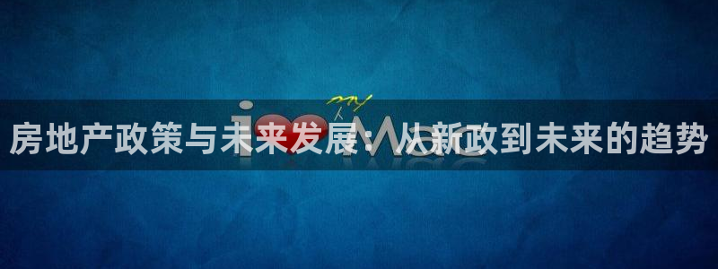 新宝5官方登录入口：房地产政策与未来发展：从新政到未来的趋势