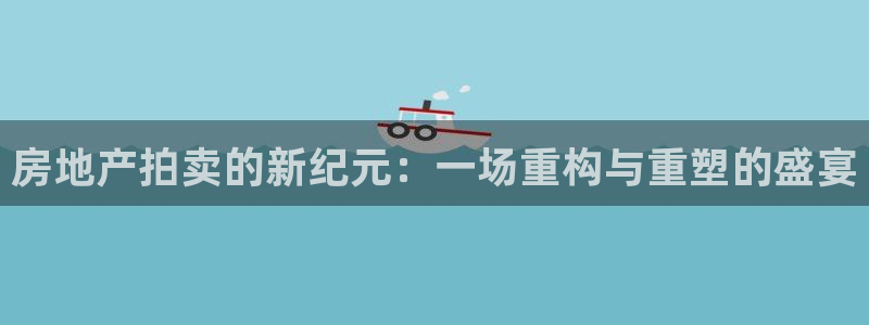 新宝5培训：房地产拍卖的新纪元：一场重构与重塑的盛宴