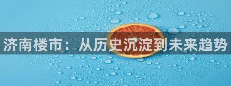 新宝5主管：济南楼市：从历史沉淀到未来趋势