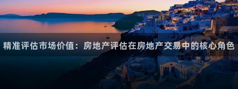 新宝5注册首页：精准评估市场价值：房地产评估在房地产交易中的