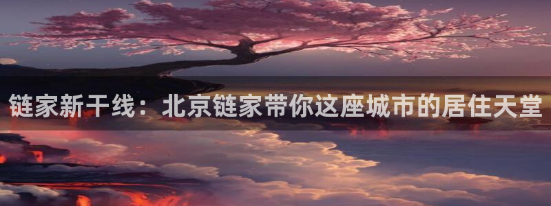 新宝5测登录：链家新干线：北京链家带你这座城市的居住天堂