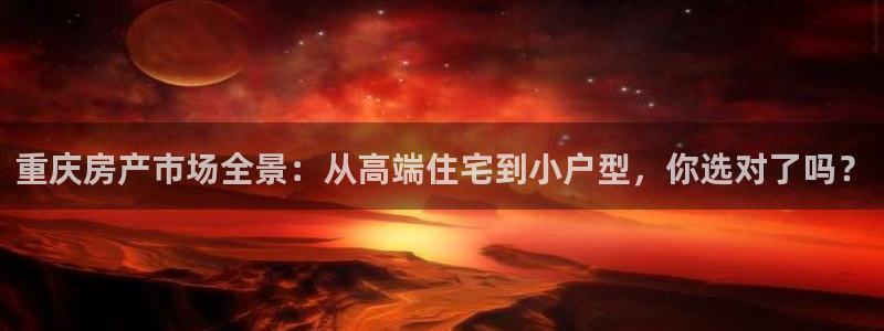 新宝5现在还能玩吗：重庆房产市场全景：从高端住宅到小户型，你