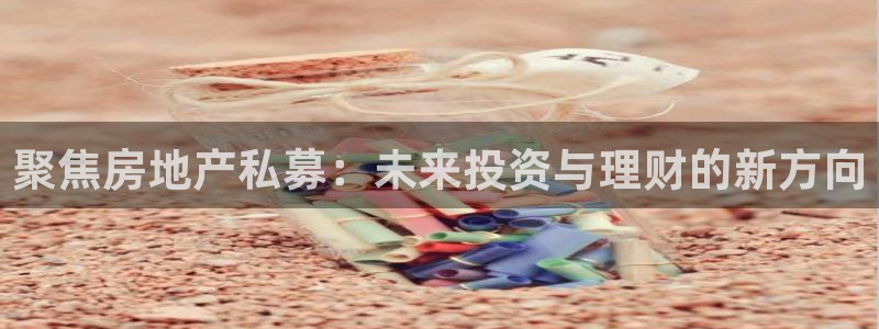 新宝5电脑登录网址：聚焦房地产私募：未来投资与理财的新方向