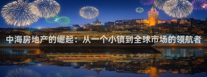 新宝5代理注册：中海房地产的崛起：从一个小镇到全球市场的领航
