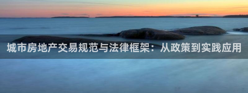 新宝5手机版：城市房地产交易规范与法律框架：从政策到实践应用