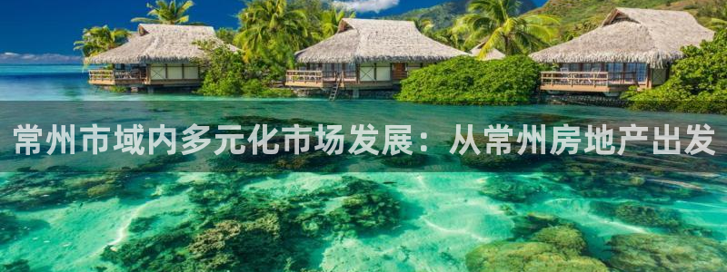 新宝5娱乐网址：常州市域内多元化市场发展：从常州房地产出发