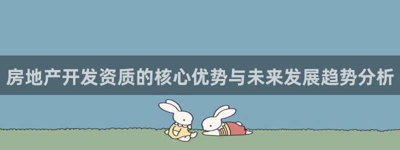 新宝5褚32OO59：房地产开发资质的核心优势与未来发展趋势