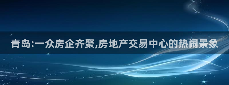 新宝5d：青岛:一众房企齐聚,房地产交易中心的热闹景象