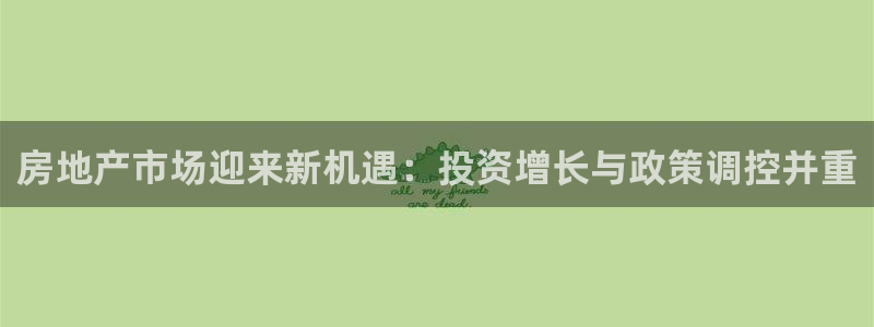 新宝5可靠吗：房地产市场迎来新机遇：投资增长与政策调控并重
