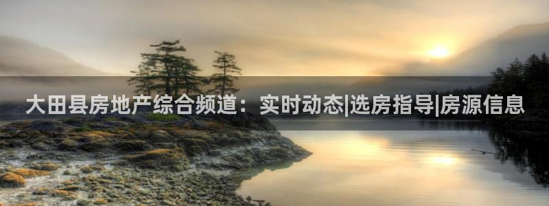 新宝5如何注册：大田县房地产综合频道：实时动态|选房指导|房