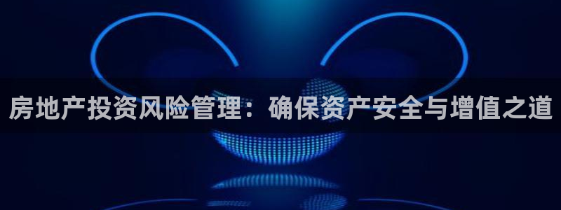 新宝5平台登录下载软件：房地产投资风险管理：确保资产安全与增