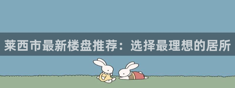 新宝股东张听2 5 5：莱西市最新楼盘推荐：选择最理想的居所