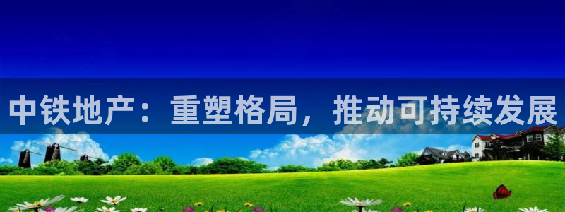 新宝5客户端登录：中铁地产：重塑格局，推动可持续发展