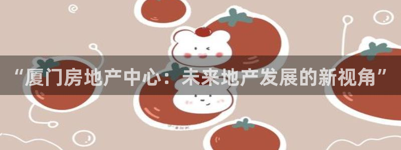 新宝5湫333 00：“厦门房地产中心：未来地产发展的新视角