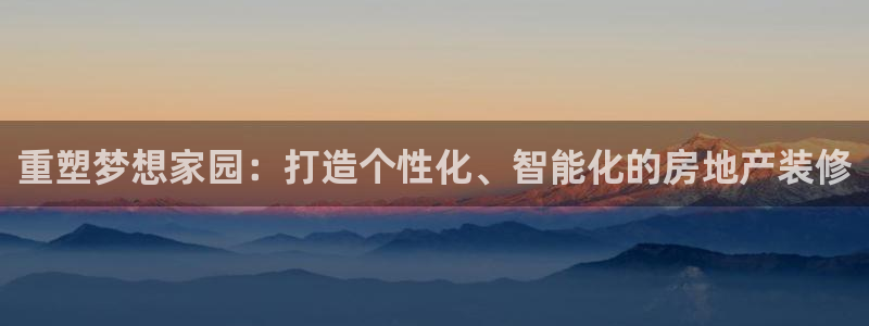 新宝5线路登录检测：重塑梦想家园：打造个性化、智能化的房地产