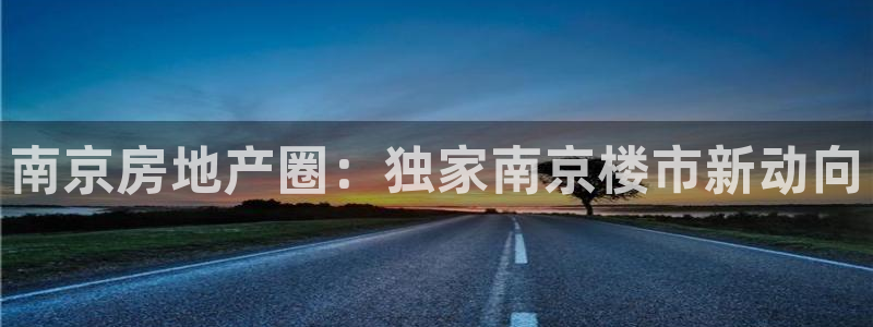 新宝5娱乐都：南京房地产圈：独家南京楼市新动向
