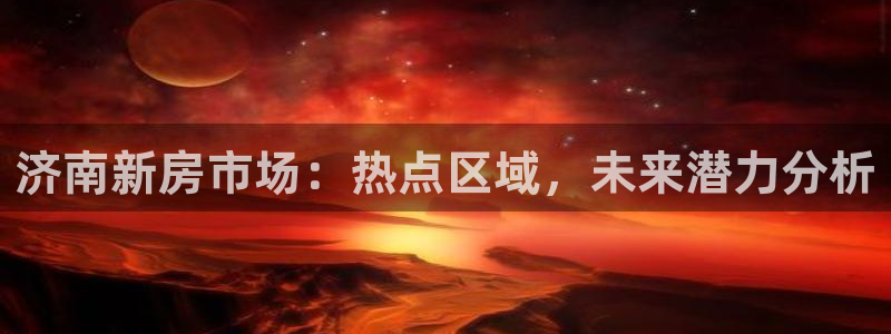 新宝5测速线路：济南新房市场：热点区域，未来潜力分析