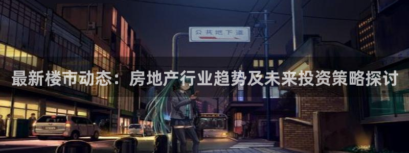 新宝5娱乐都：最新楼市动态：房地产行业趋势及未来投资策略探讨