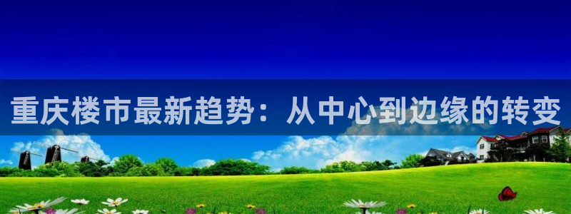 新宝5如何注册：重庆楼市最新趋势：从中心到边缘的转变