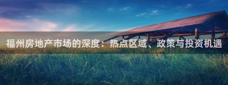 新宝5平台霸：福州房地产市场的深度：热点区域、政策与投资机遇