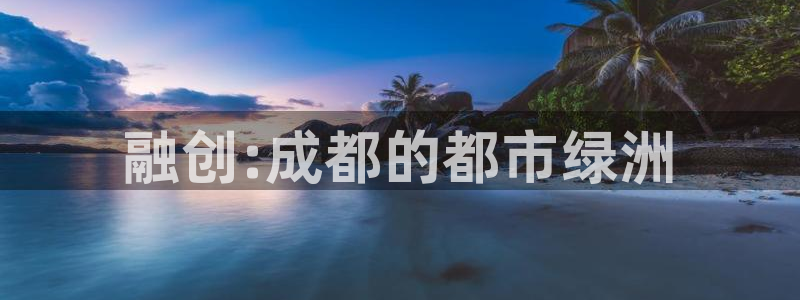 新宝5得74OOO5：融创:成都的都市绿洲