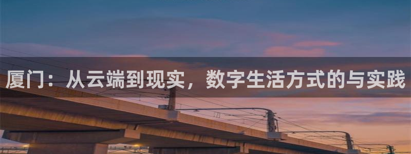 新宝5登录：厦门：从云端到现实，数字生活方式的与实践