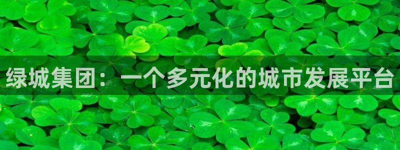 新宝5的网址：绿城集团：一个多元化的城市发展平台