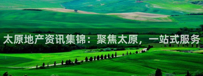 新宝5-测速：太原地产资讯集锦：聚焦太原，一站式服务