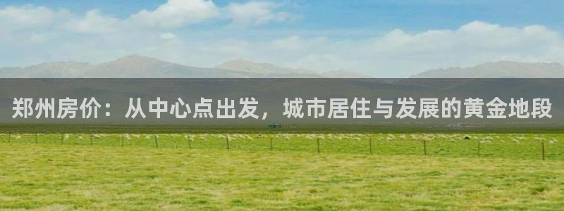 新宝5策略：郑州房价：从中心点出发，城市居住与发展的黄金地段