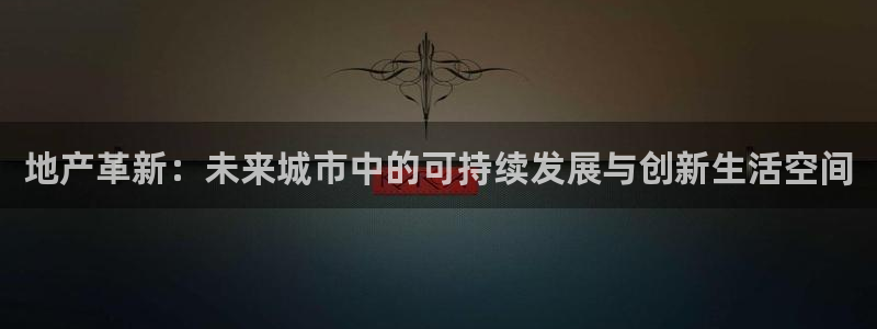 新宝5的网址：地产革新：未来城市中的可持续发展与创新生活空间